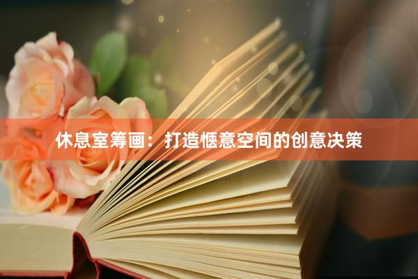 休息室筹画：打造惬意空间的创意决策