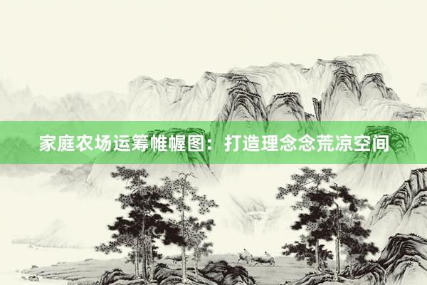 家庭农场运筹帷幄图：打造理念念荒凉空间